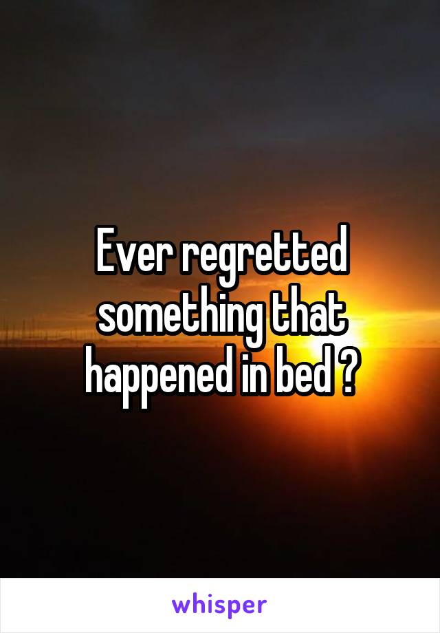 Ever regretted something that happened in bed ?