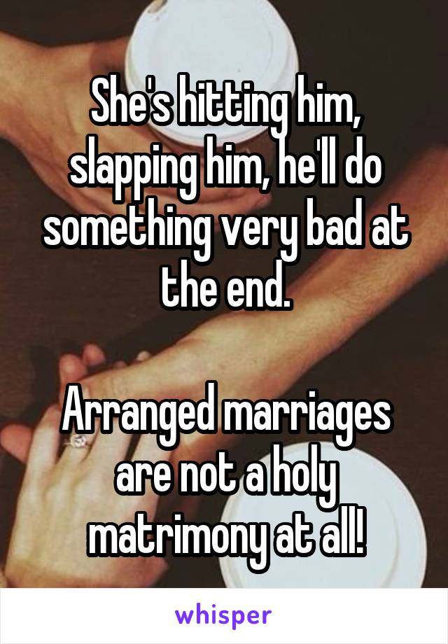 She's hitting him, slapping him, he'll do something very bad at the end.

Arranged marriages are not a holy matrimony at all!