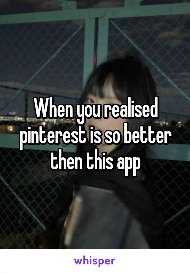 When you realised pinterest is so better then this app