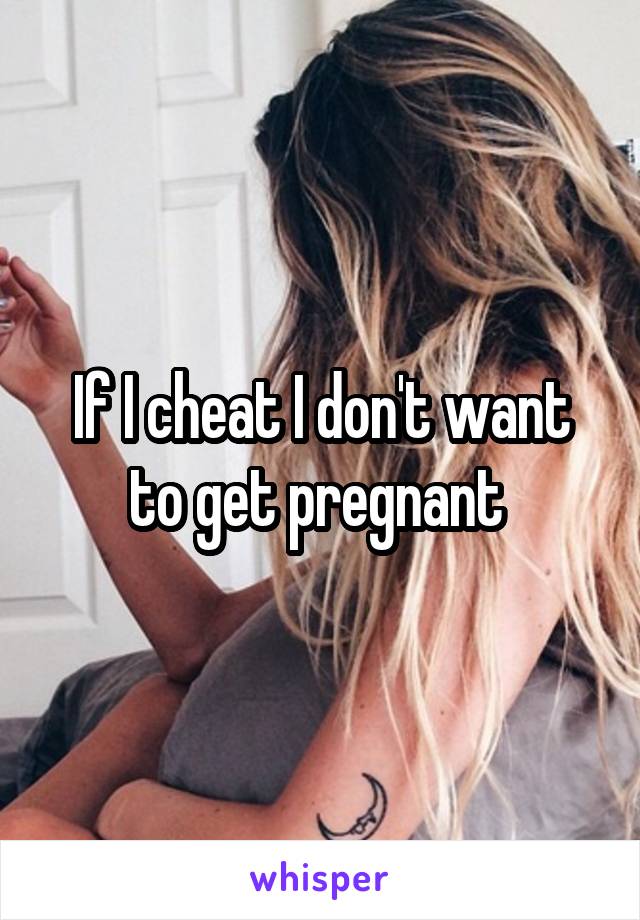 If I cheat I don't want to get pregnant 