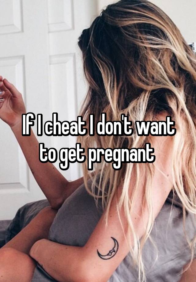 If I cheat I don't want to get pregnant 