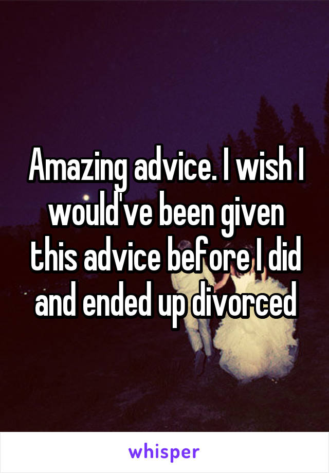 Amazing advice. I wish I would've been given this advice before I did and ended up divorced