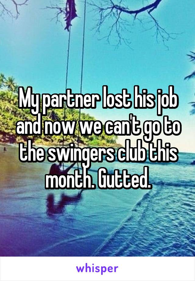 My partner lost his job and now we can't go to the swingers club this month. Gutted.