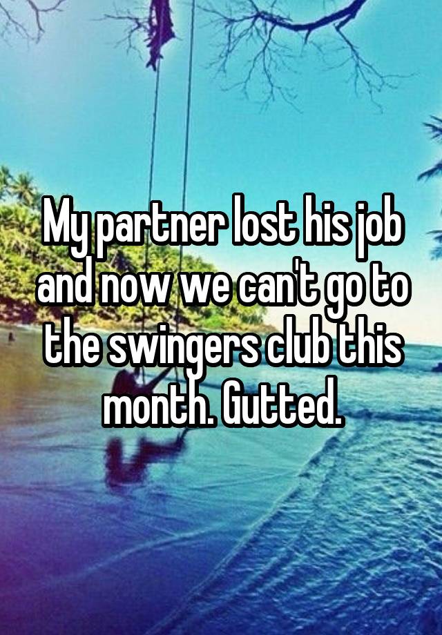 My partner lost his job and now we can't go to the swingers club this month. Gutted.