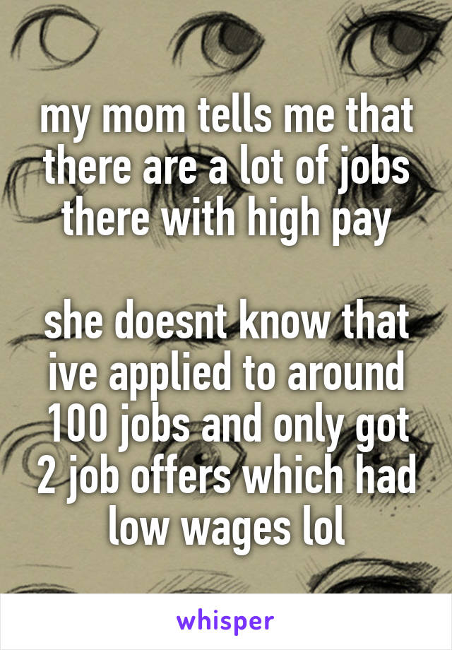 my mom tells me that there are a lot of jobs there with high pay

she doesnt know that ive applied to around 100 jobs and only got 2 job offers which had low wages lol