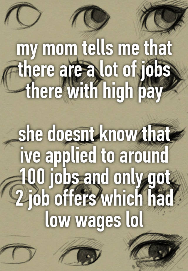 my mom tells me that there are a lot of jobs there with high pay

she doesnt know that ive applied to around 100 jobs and only got 2 job offers which had low wages lol