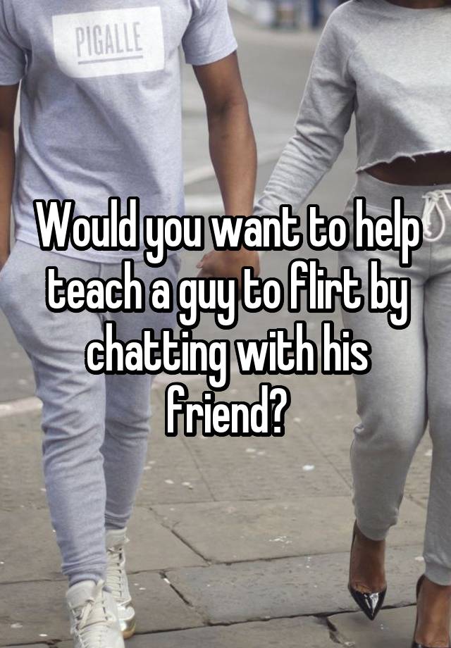Would you want to help teach a guy to flirt by chatting with his friend?