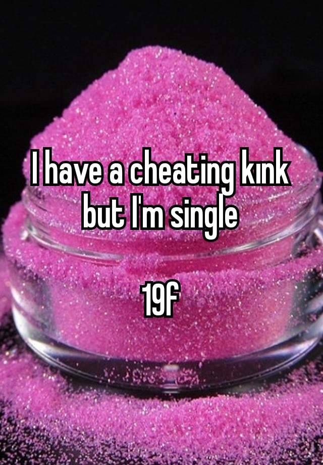 I have a cheating kınk but I'm single

19f