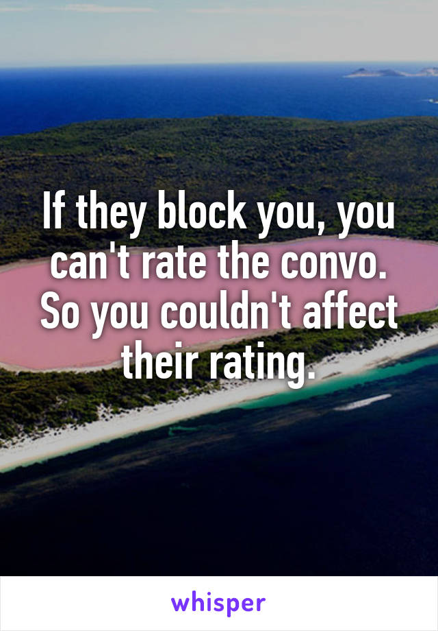 If they block you, you can't rate the convo.
So you couldn't affect their rating.
