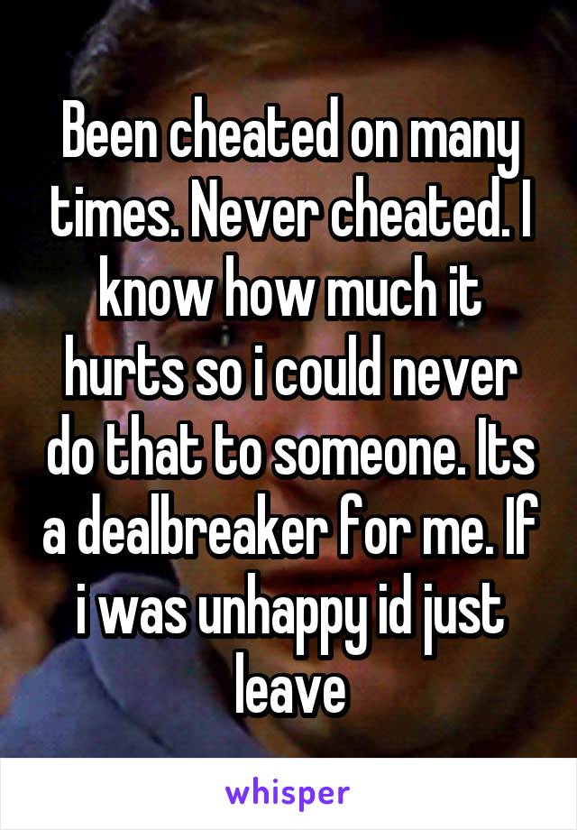 Been cheated on many times. Never cheated. I know how much it hurts so i could never do that to someone. Its a dealbreaker for me. If i was unhappy id just leave