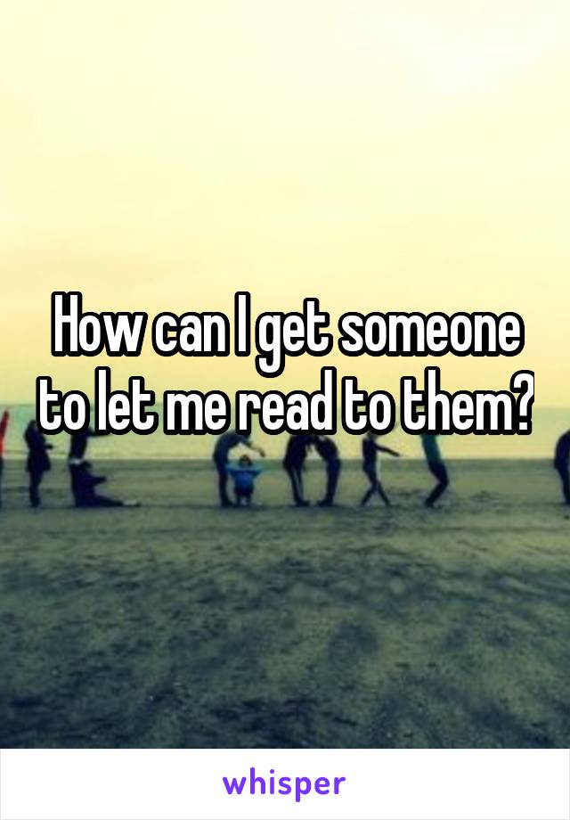 How can I get someone to let me read to them? 