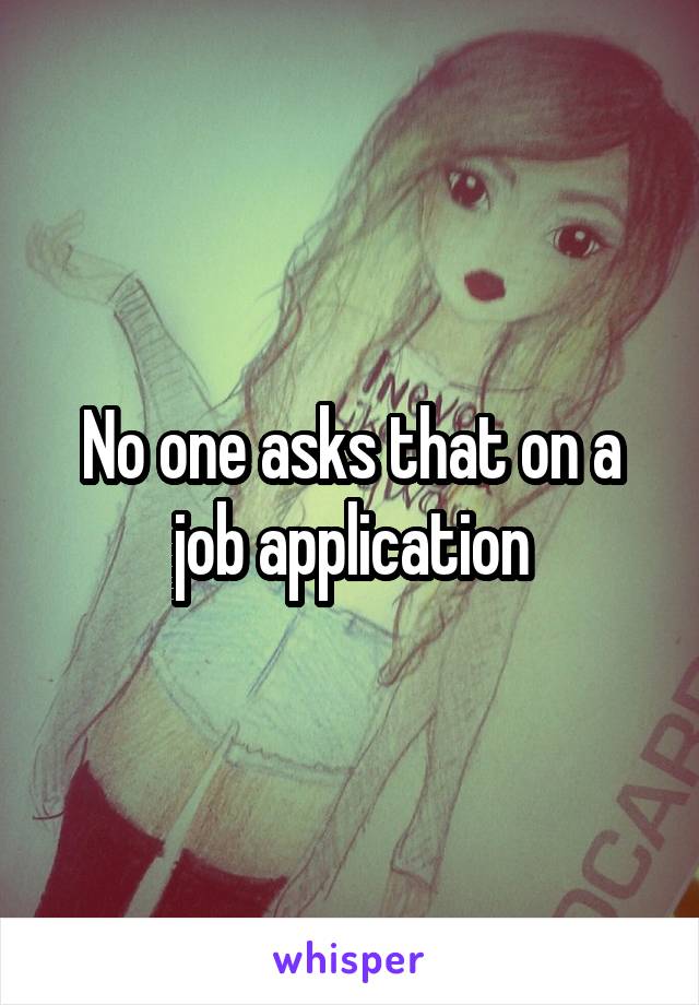 No one asks that on a job application