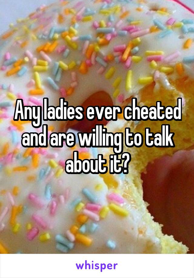 Any ladies ever cheated and are willing to talk about it?