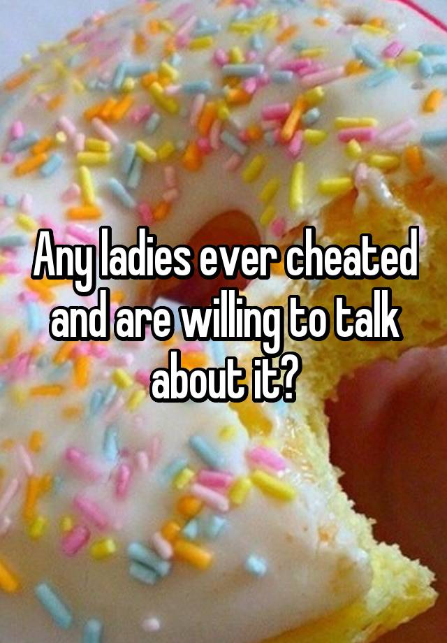 Any ladies ever cheated and are willing to talk about it?