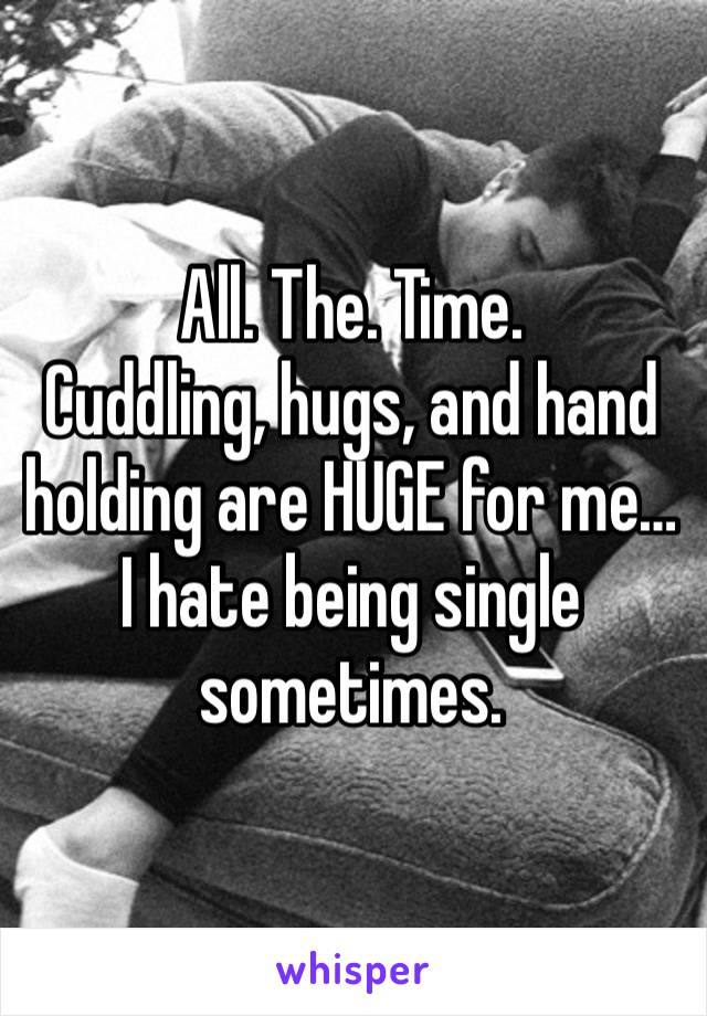 All. The. Time. 
Cuddling, hugs, and hand holding are HUGE for me…I hate being single sometimes.  
