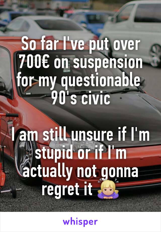 So far I've put over 700€ on suspension for my questionable 
90's civic

I am still unsure if I'm stupid or if I'm actually not gonna regret it 🙇🏼‍♀️