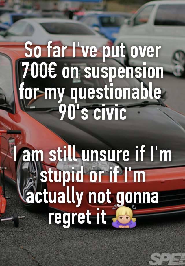 So far I've put over 700€ on suspension for my questionable 
90's civic

I am still unsure if I'm stupid or if I'm actually not gonna regret it 🙇🏼‍♀️