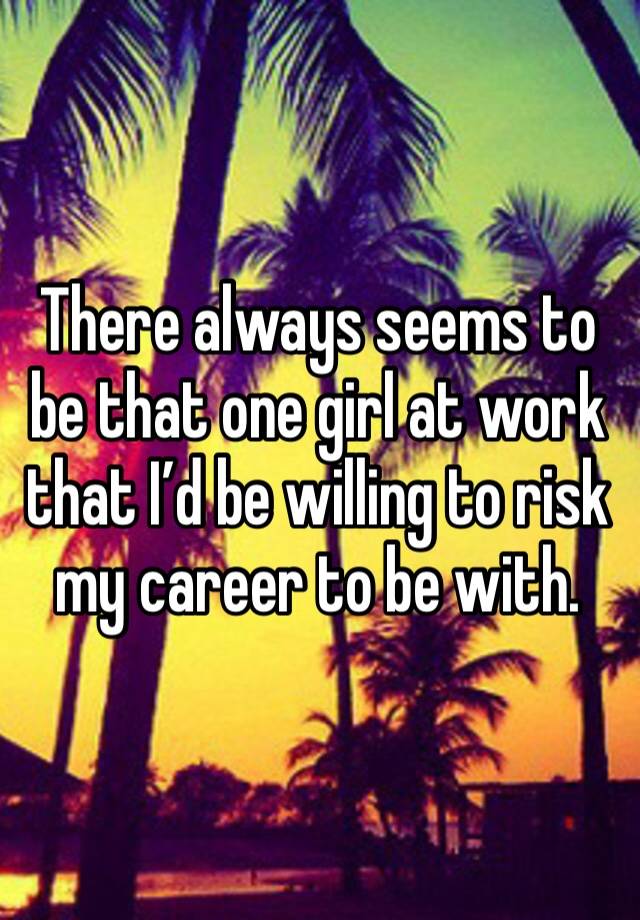 There always seems to be that one girl at work that I’d be willing to risk my career to be with. 