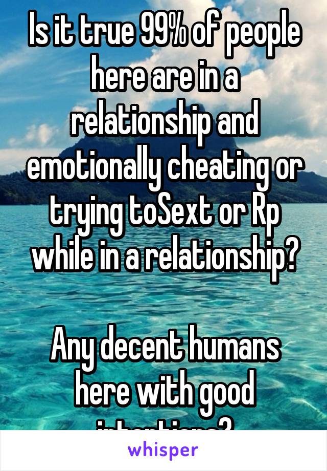 Is it true 99% of people here are in a relationship and emotionally cheating or trying toSext or Rp while in a relationship?

Any decent humans here with good intentions?