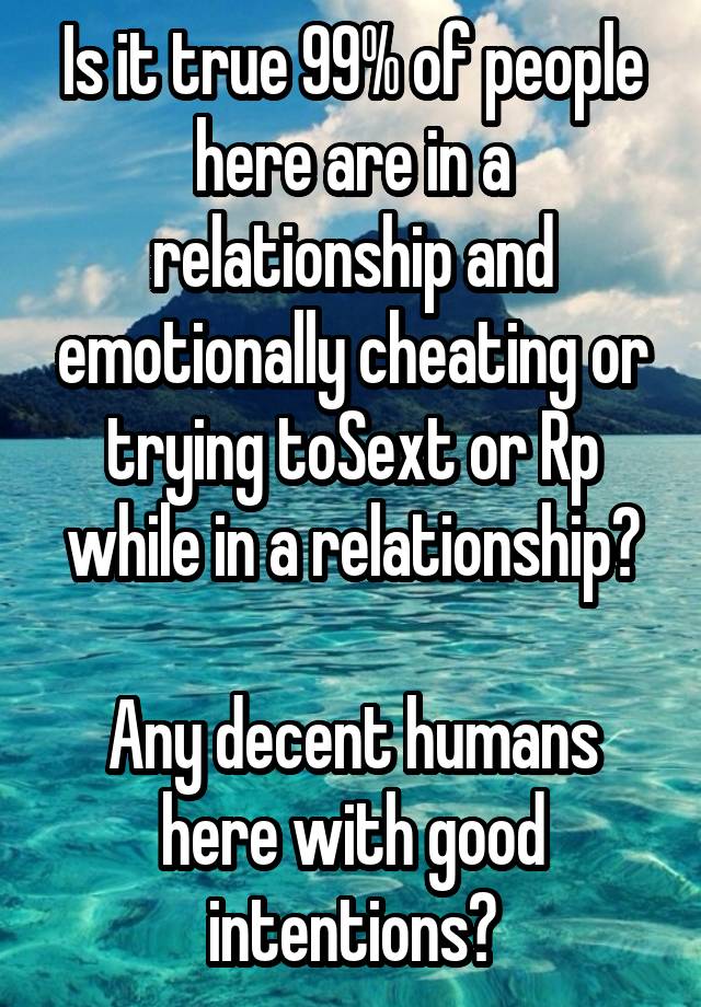 Is it true 99% of people here are in a relationship and emotionally cheating or trying toSext or Rp while in a relationship?

Any decent humans here with good intentions?