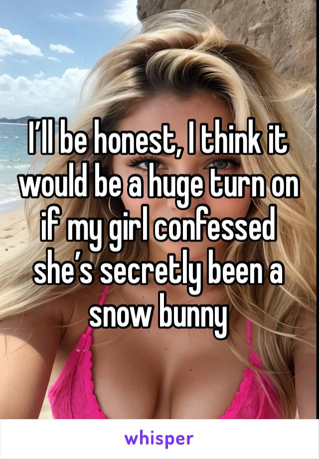 I’ll be honest, I think it would be a huge turn on if my girl confessed she’s secretly been a snow bunny 