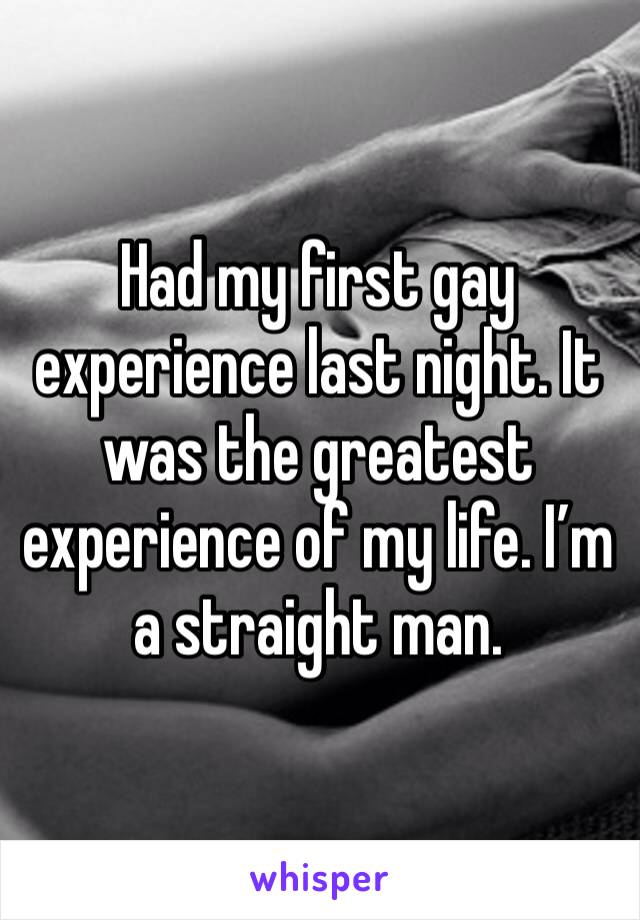 Had my first gay experience last night. It was the greatest experience of my life. I’m a straight man.