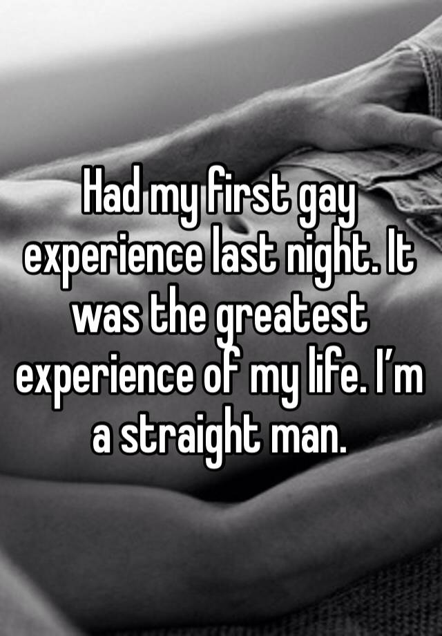 Had my first gay experience last night. It was the greatest experience of my life. I’m a straight man.