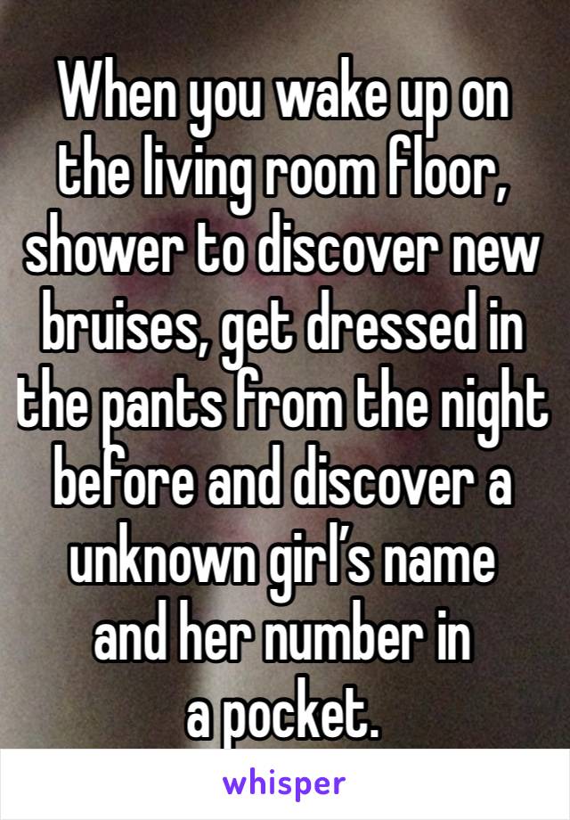 When you wake up on the living room floor, shower to discover new bruises, get dressed in the pants from the night before and discover a unknown girl’s name 
and her number in 
a pocket.