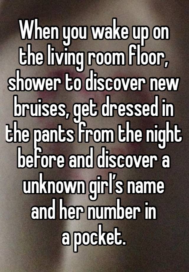 When you wake up on the living room floor, shower to discover new bruises, get dressed in the pants from the night before and discover a unknown girl’s name 
and her number in 
a pocket.