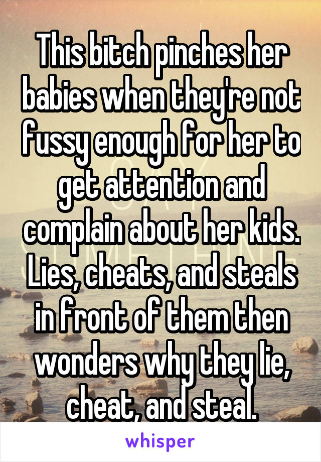 This bitch pinches her babies when they're not fussy enough for her to get attention and complain about her kids. Lies, cheats, and steals in front of them then wonders why they lie, cheat, and steal.