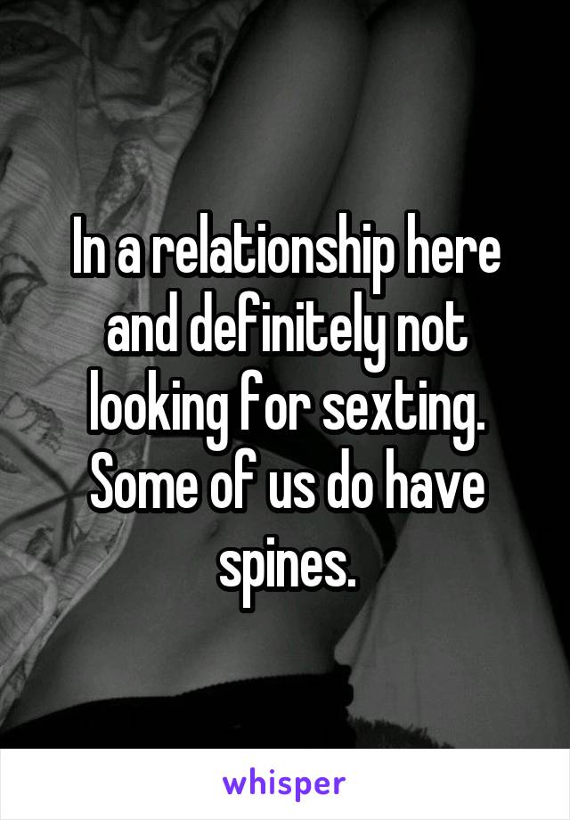 In a relationship here and definitely not looking for sexting. Some of us do have spines.