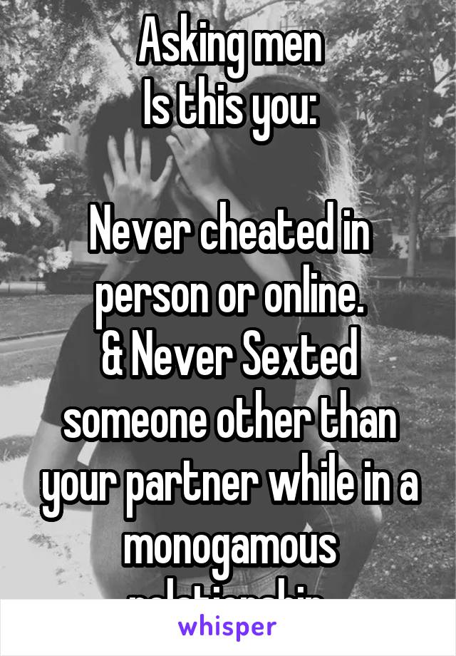 Asking men
Is this you:

Never cheated in person or online.
& Never Sexted someone other than your partner while in a monogamous relationship.