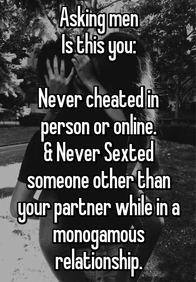 Asking men
Is this you:

Never cheated in person or online.
& Never Sexted someone other than your partner while in a monogamous relationship.