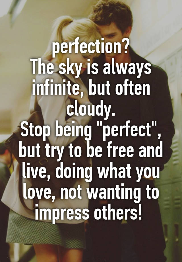  perfection?
The sky is always infinite, but often cloudy.
Stop being "perfect", but try to be free and live, doing what you love, not wanting to impress others! 