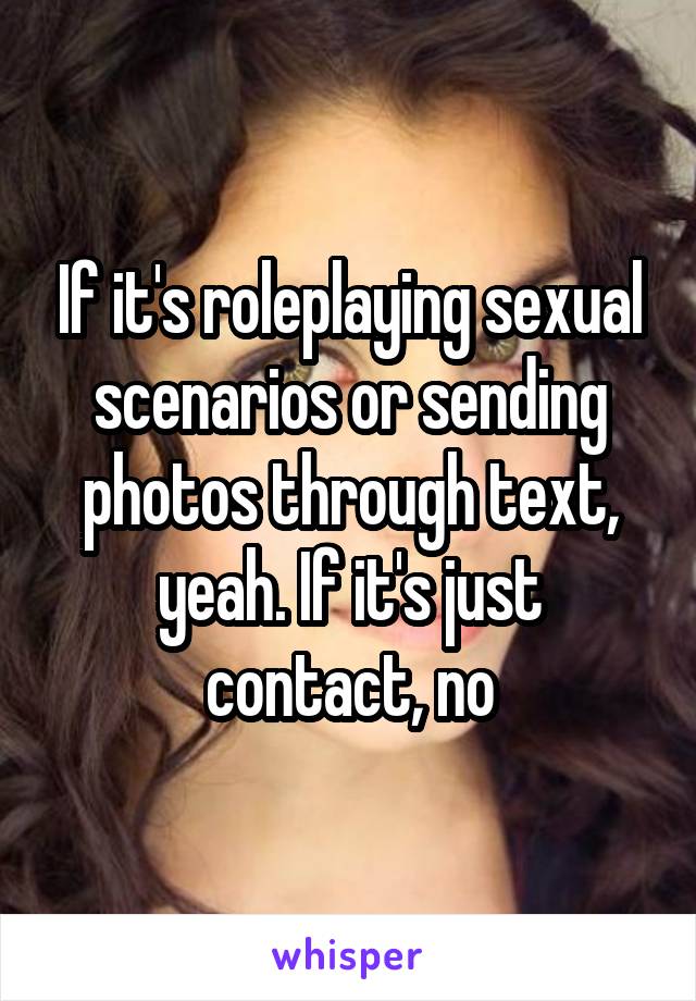 If it's roleplaying sexual scenarios or sending photos through text, yeah. If it's just contact, no