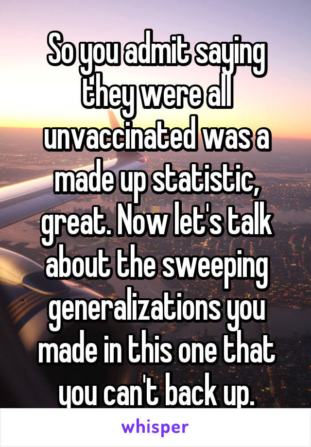 So you admit saying they were all unvaccinated was a made up statistic, great. Now let's talk about the sweeping generalizations you made in this one that you can't back up.