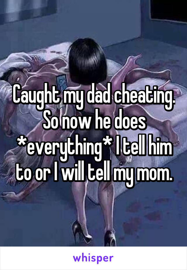 Caught my dad cheating. So now he does *everything* I tell him to or I will tell my mom.