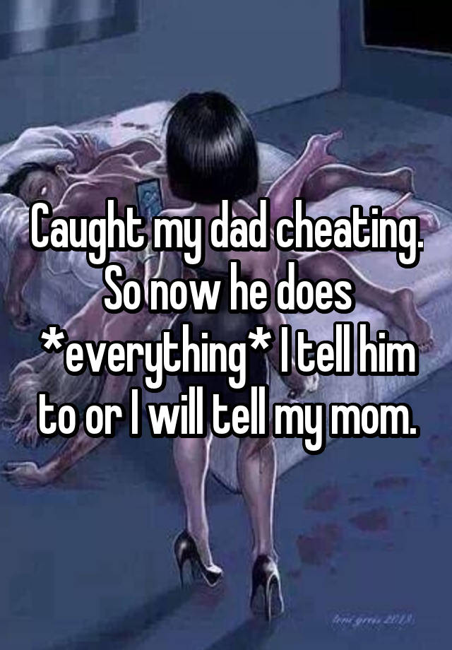 Caught my dad cheating. So now he does *everything* I tell him to or I will tell my mom.