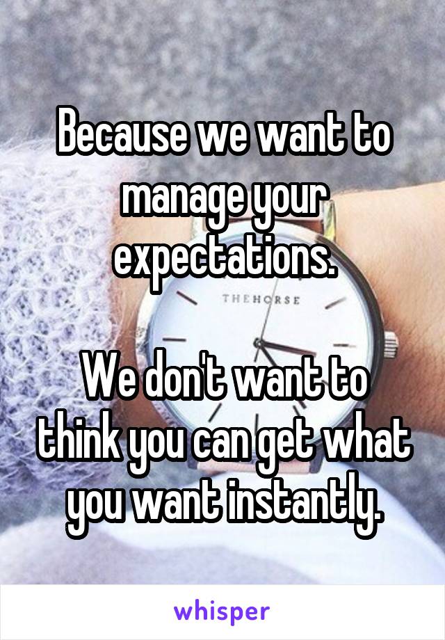 Because we want to manage your expectations.

We don't want to think you can get what you want instantly.
