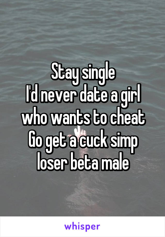 Stay single
I'd never date a girl who wants to cheat
Go get a cuck simp loser beta male