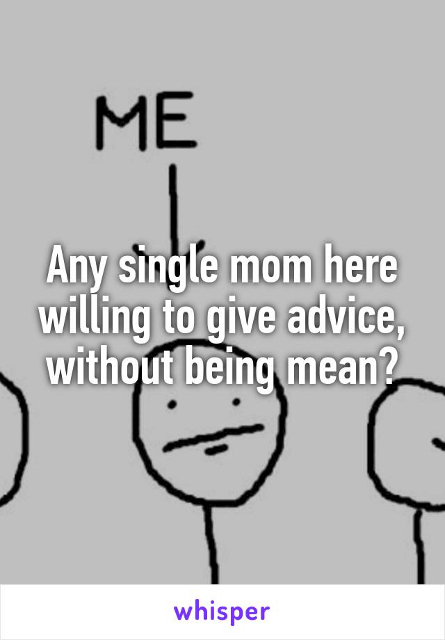 Any single mom here willing to give advice, without being mean?