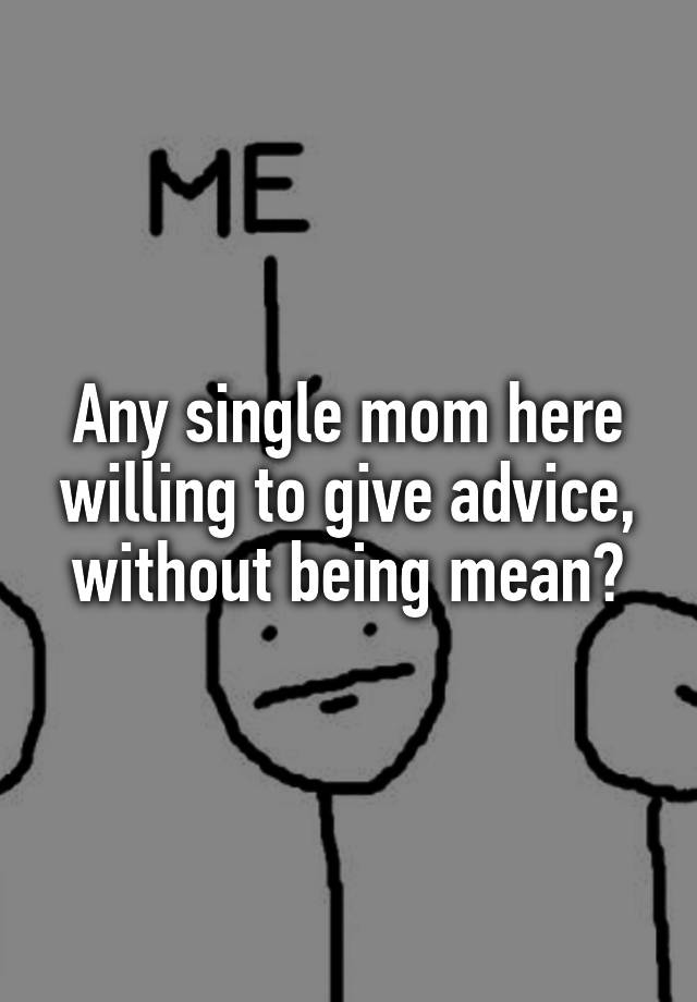 Any single mom here willing to give advice, without being mean?