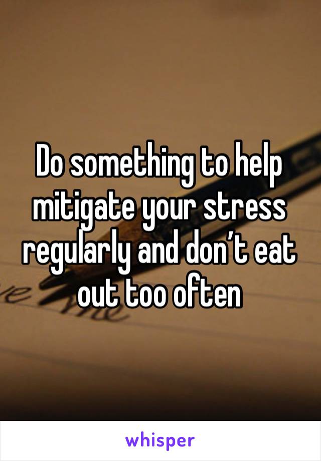 Do something to help mitigate your stress regularly and don’t eat out too often 