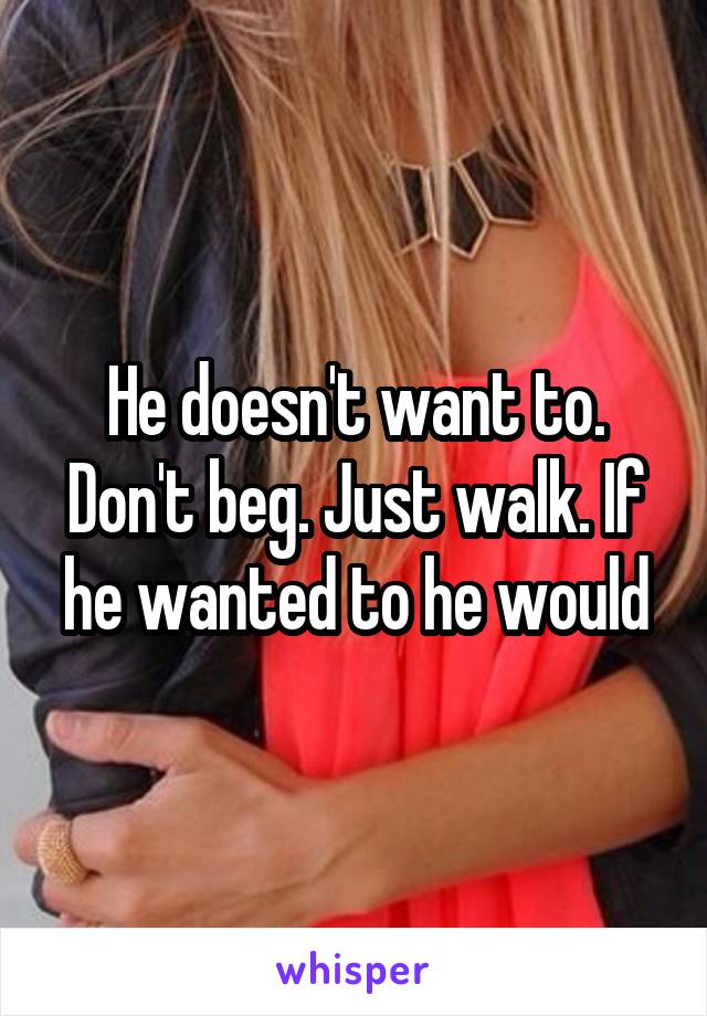 He doesn't want to. Don't beg. Just walk. If he wanted to he would