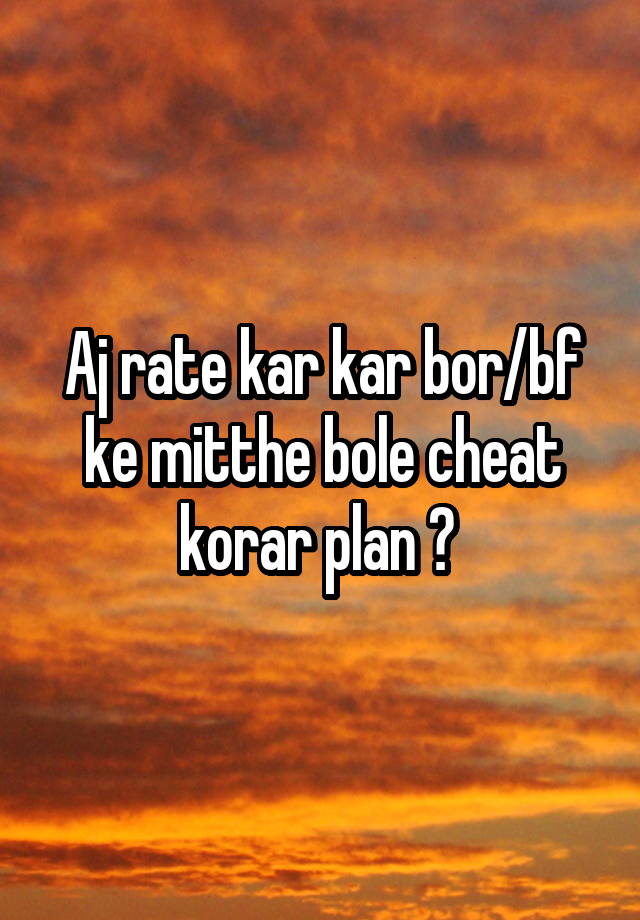 Aj rate kar kar bor/bf ke mitthe bole cheat korar plan ? 