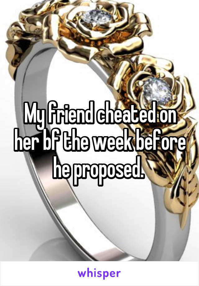 My friend cheated on her bf the week before he proposed. 