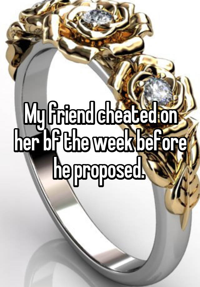 My friend cheated on her bf the week before he proposed. 