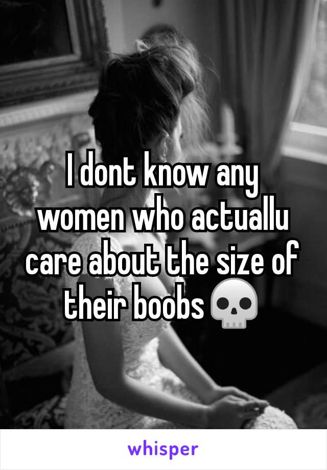 I dont know any women who actuallu care about the size of their boobs💀