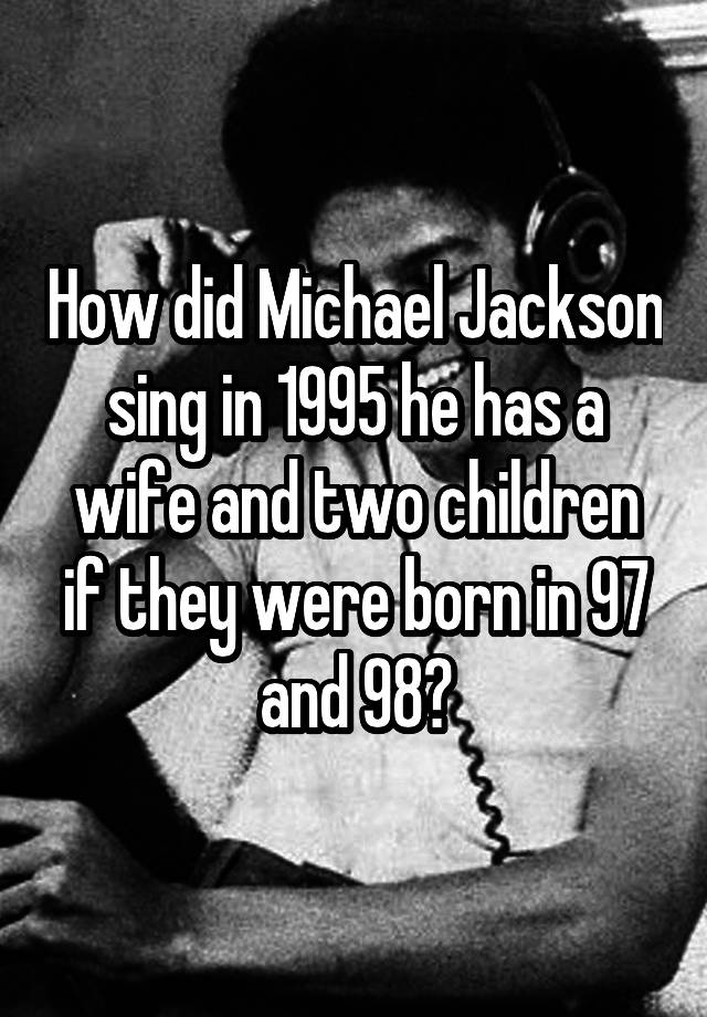 How did Michael Jackson sing in 1995 he has a wife and two children if they were born in 97 and 98?
