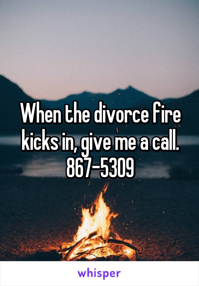 When the divorce fire kicks in, give me a call.
867-5309